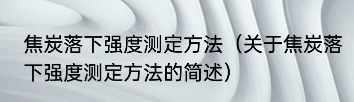 焦炭落下强度测定方法（关于焦炭落下强度测定方法的简述）