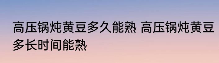 高压锅炖黄豆多久能熟 高压锅炖黄豆多长时间能熟