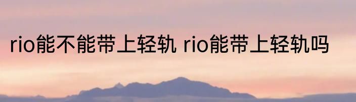 rio能不能带上轻轨 rio能带上轻轨吗