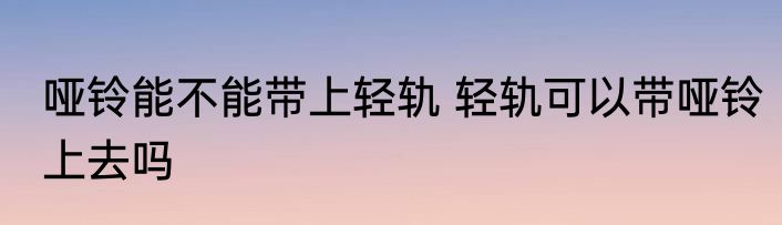 哑铃能不能带上轻轨 轻轨可以带哑铃上去吗