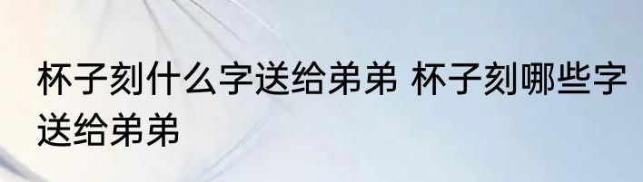 杯子刻什么字送给弟弟 杯子刻哪些字送给弟弟