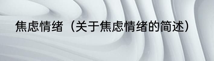 焦虑情绪（关于焦虑情绪的简述）