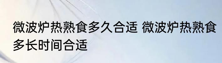 微波炉热熟食多久合适 微波炉热熟食多长时间合适