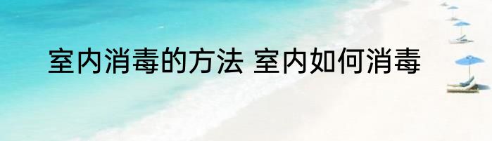 室内消毒的方法 室内如何消毒
