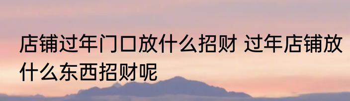 店铺过年门口放什么招财 过年店铺放什么东西招财呢