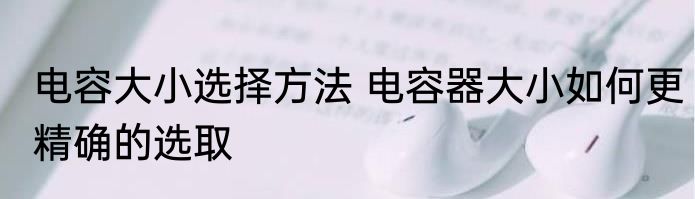 电容大小选择方法 电容器大小如何更精确的选取