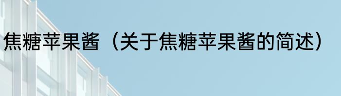 焦糖苹果酱（关于焦糖苹果酱的简述）