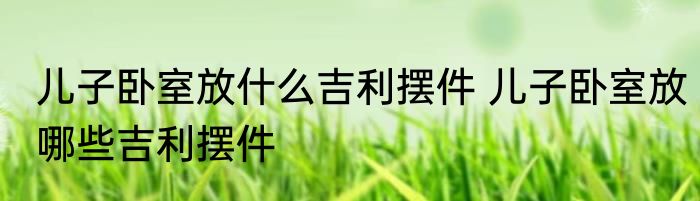 儿子卧室放什么吉利摆件 儿子卧室放哪些吉利摆件