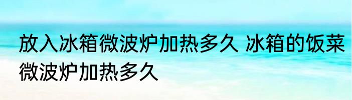 放入冰箱微波炉加热多久 冰箱的饭菜微波炉加热多久