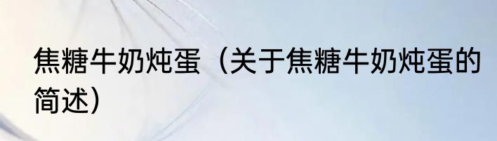 焦糖牛奶炖蛋（关于焦糖牛奶炖蛋的简述）