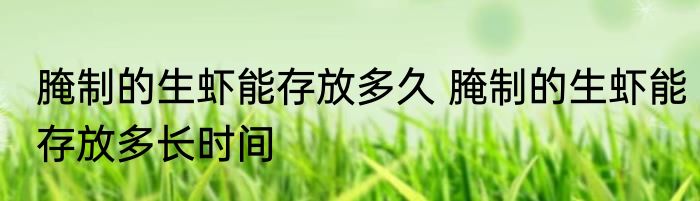 腌制的生虾能存放多久 腌制的生虾能存放多长时间