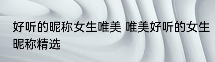 好听的昵称女生唯美 唯美好听的女生昵称精选