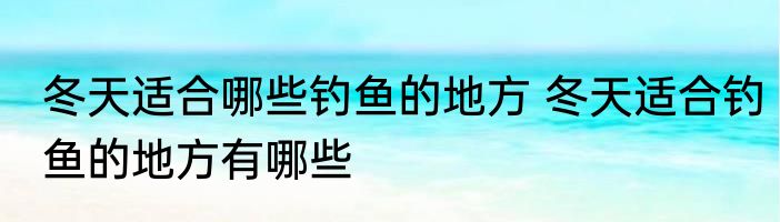 冬天适合哪些钓鱼的地方 冬天适合钓鱼的地方有哪些
