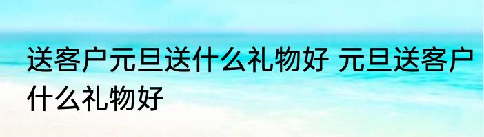 送客户元旦送什么礼物好 元旦送客户什么礼物好