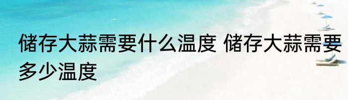 储存大蒜需要什么温度 储存大蒜需要多少温度