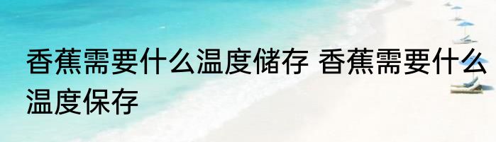 香蕉需要什么温度储存 香蕉需要什么温度保存