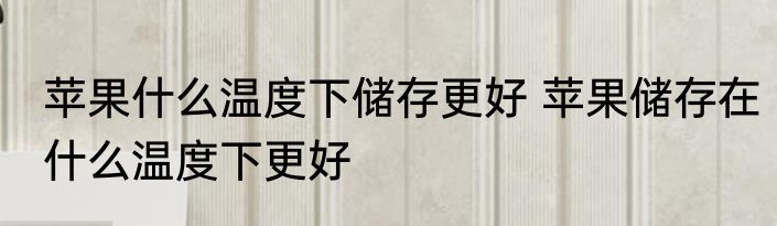 苹果什么温度下储存更好 苹果储存在什么温度下更好