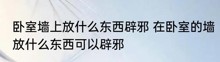 卧室墙上放什么东西辟邪 在卧室的墙放什么东西可以辟邪