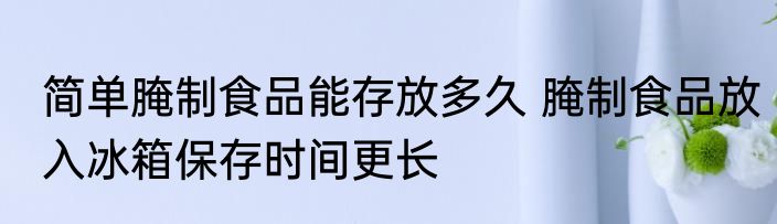 简单腌制食品能存放多久 腌制食品放入冰箱保存时间更长