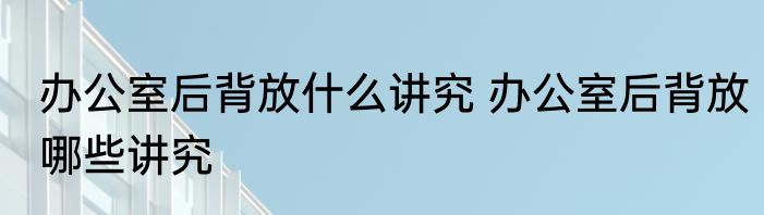 办公室后背放什么讲究 办公室后背放哪些讲究