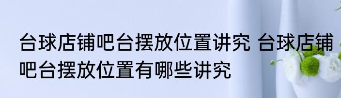 台球店铺吧台摆放位置讲究 台球店铺吧台摆放位置有哪些讲究