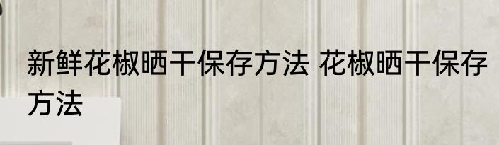 新鲜花椒晒干保存方法 花椒晒干保存方法