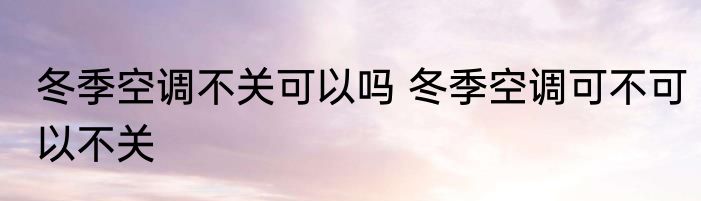 冬季空调不关可以吗 冬季空调可不可以不关