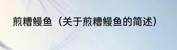 煎糟鳗鱼（关于煎糟鳗鱼的简述）