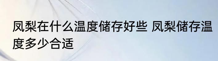 凤梨在什么温度储存好些 凤梨储存温度多少合适