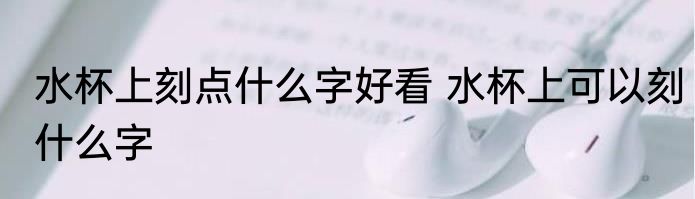 水杯上刻点什么字好看 水杯上可以刻什么字