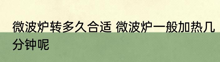 微波炉转多久合适 微波炉一般加热几分钟呢