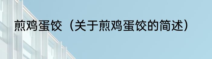 煎鸡蛋饺（关于煎鸡蛋饺的简述）