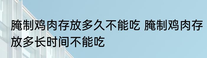 腌制鸡肉存放多久不能吃 腌制鸡肉存放多长时间不能吃