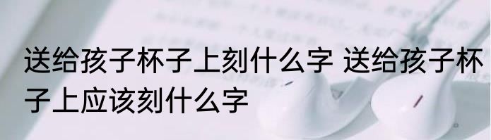 送给孩子杯子上刻什么字 送给孩子杯子上应该刻什么字