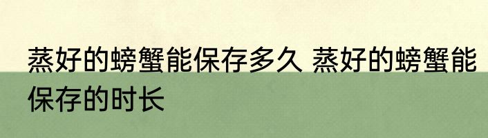 蒸好的螃蟹能保存多久 蒸好的螃蟹能保存的时长