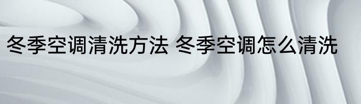 冬季空调清洗方法 冬季空调怎么清洗