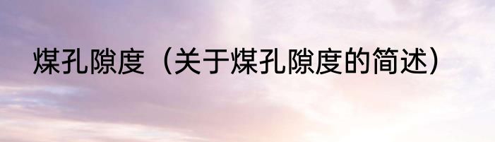 煤孔隙度（关于煤孔隙度的简述）