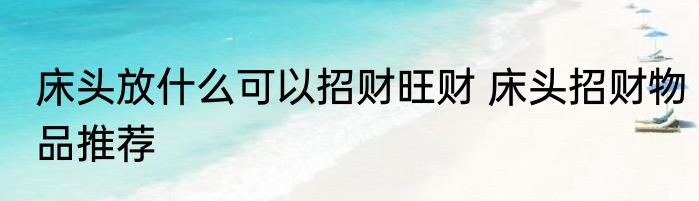 床头放什么可以招财旺财 床头招财物品推荐