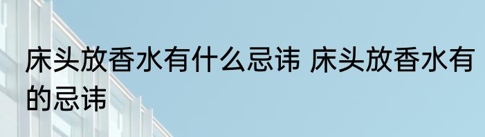 床头放香水有什么忌讳 床头放香水有的忌讳