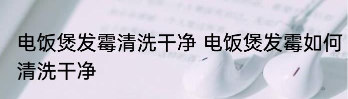 电饭煲发霉清洗干净 电饭煲发霉如何清洗干净