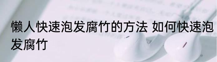 懒人快速泡发腐竹的方法 如何快速泡发腐竹