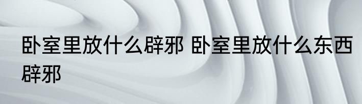 卧室里放什么辟邪 卧室里放什么东西辟邪