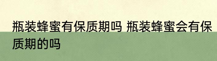 瓶装蜂蜜有保质期吗 瓶装蜂蜜会有保质期的吗