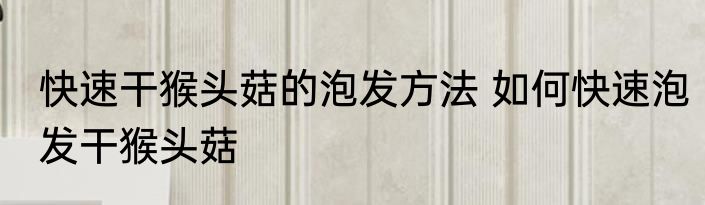 快速干猴头菇的泡发方法 如何快速泡发干猴头菇
