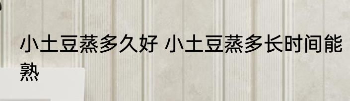 小土豆蒸多久好 小土豆蒸多长时间能熟