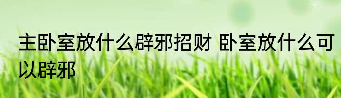主卧室放什么辟邪招财 卧室放什么可以辟邪