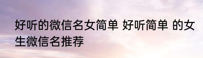 好听的微信名女简单 好听简单 的女生微信名推荐