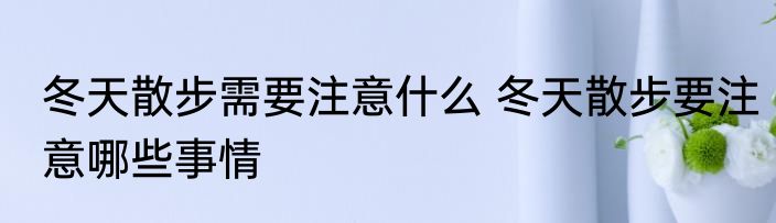 冬天散步需要注意什么 冬天散步要注意哪些事情