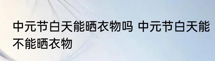 中元节白天能晒衣物吗 中元节白天能不能晒衣物