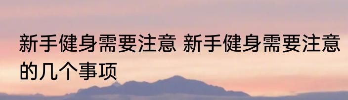 新手健身需要注意 新手健身需要注意的几个事项